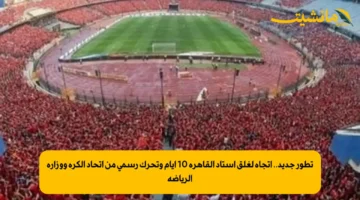 تطور جديد.. اتجاه لغلق استاد القاهرة 10 أيام وتحرك رسمي من اتحاد الكرة ووزارة الرياضة 1